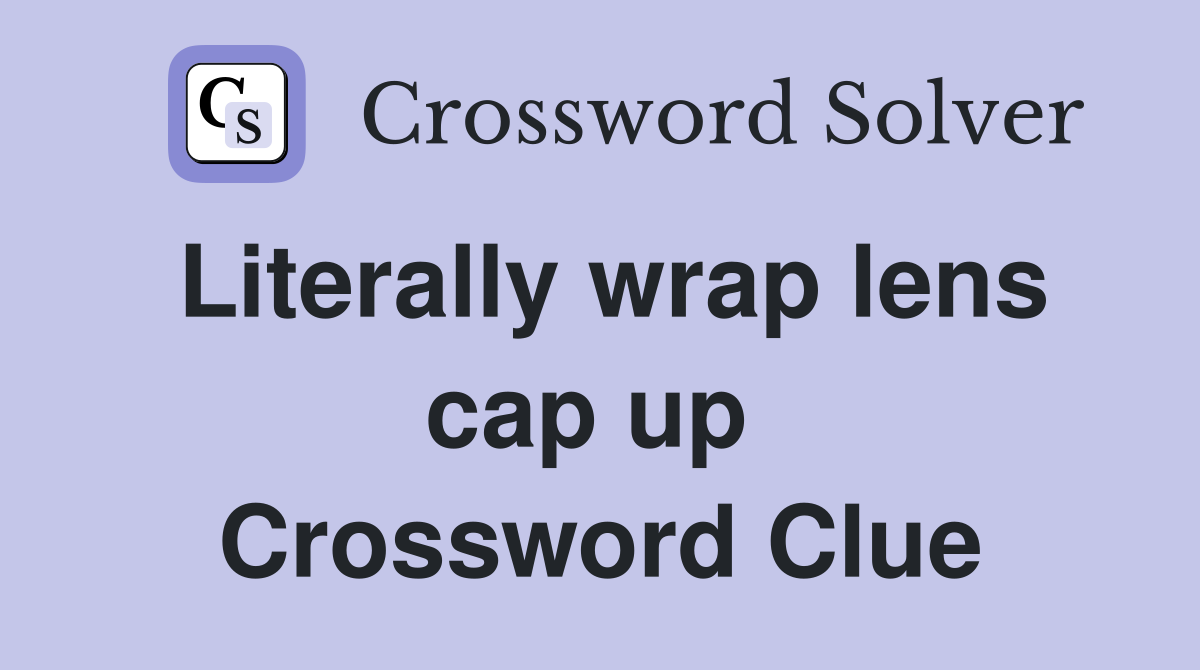 Literally wrap lens cap up  Crossword Clue
