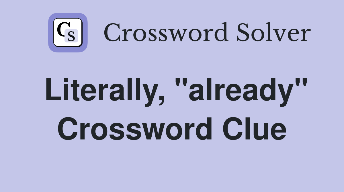 Literally, "already" Crossword Clue