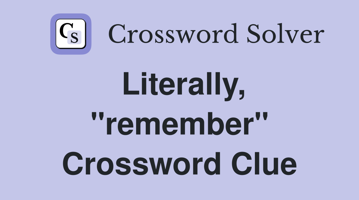 Literally, ''remember'' Crossword Clue