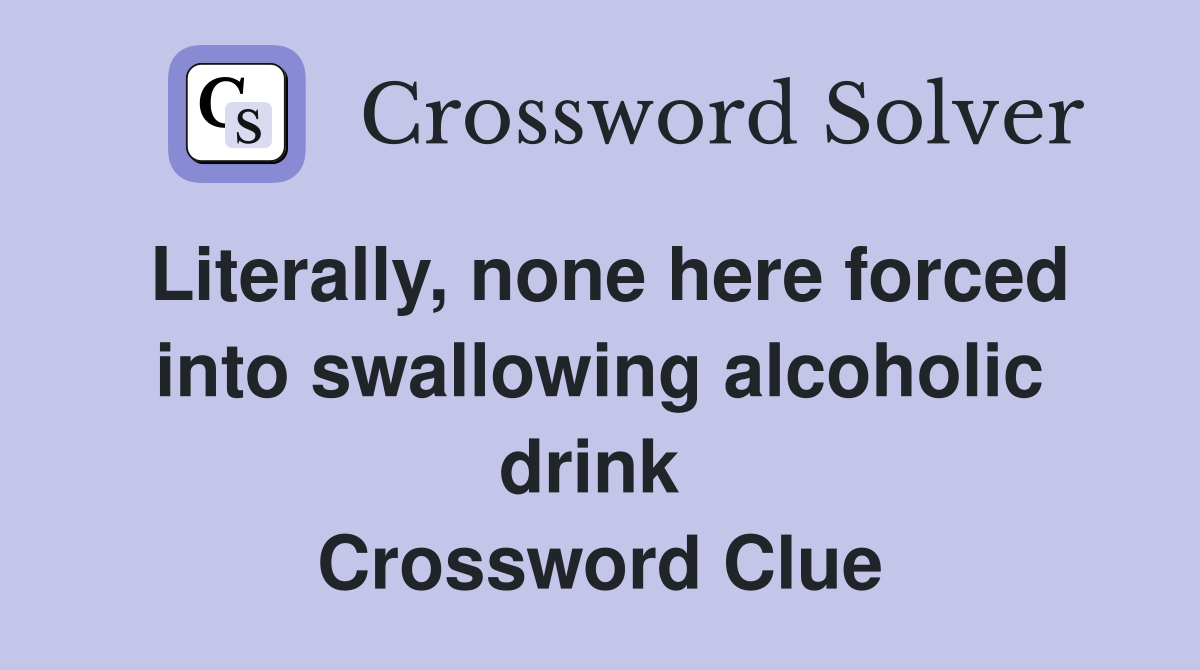Literally, none here forced into swallowing alcoholic drink  Crossword Clue