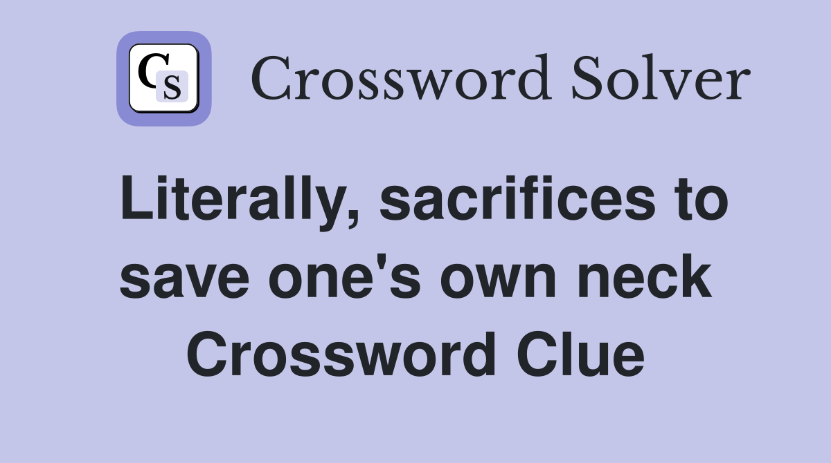 Literally, sacrifices to save one's own neck Crossword Clue