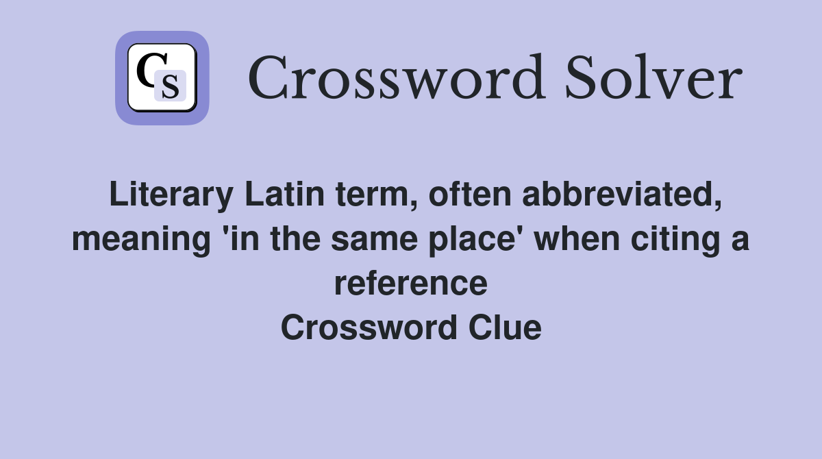 Literary Latin term, often abbreviated, meaning 'in the same place' when citing a reference Crossword Clue