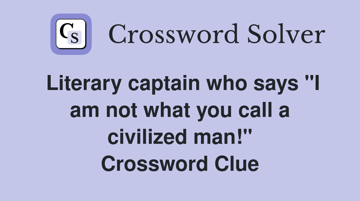 Literary captain who says "I am not what you call a civilized man!" Crossword Clue