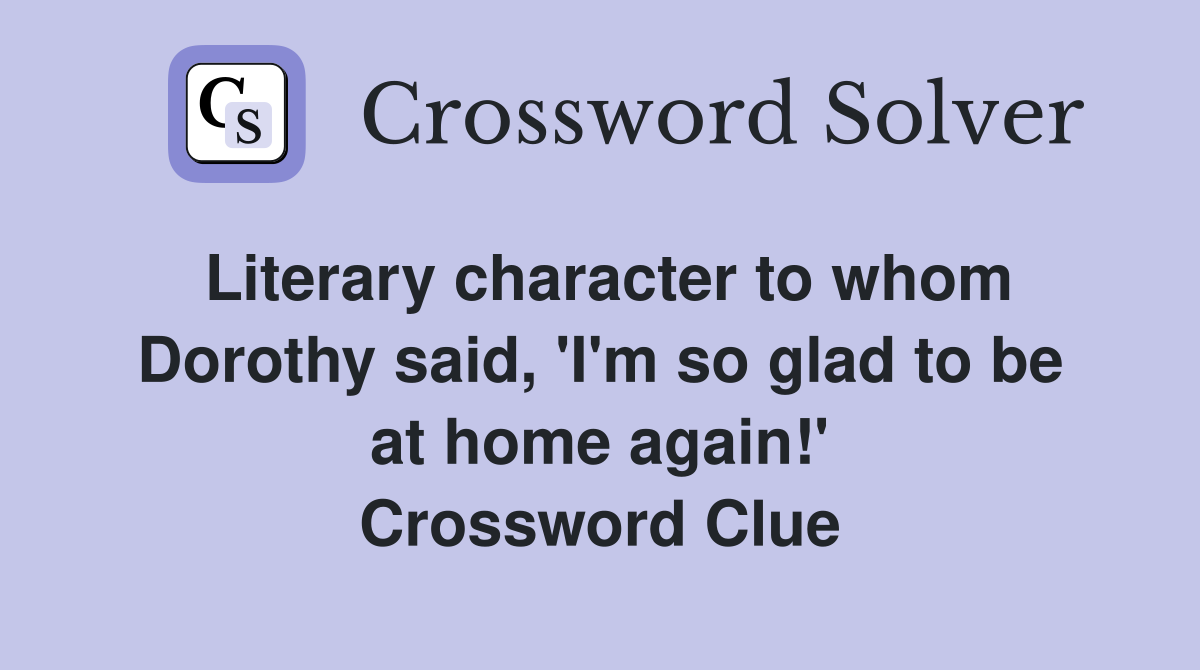 Literary character to whom Dorothy said, 'I'm so glad to be at home again!' Crossword Clue