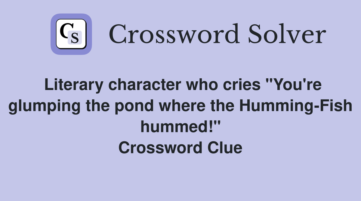 Literary character who cries "You're glumping the pond where the Humming-Fish hummed!" Crossword Clue