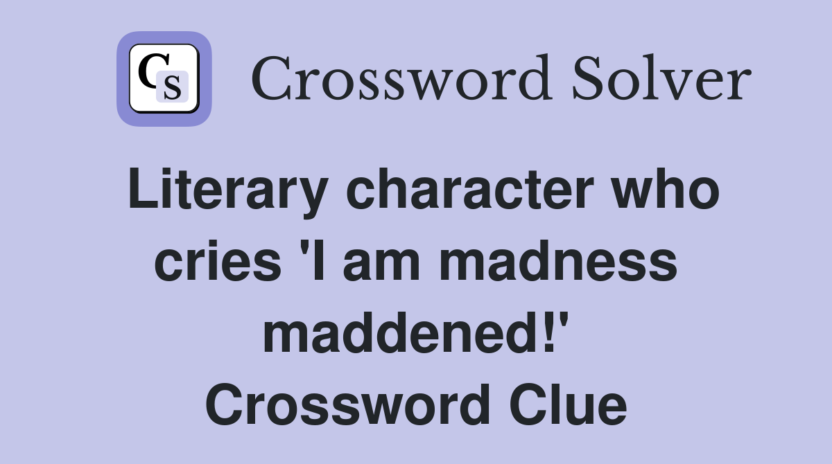 Literary character who cries 'I am madness maddened!' Crossword Clue