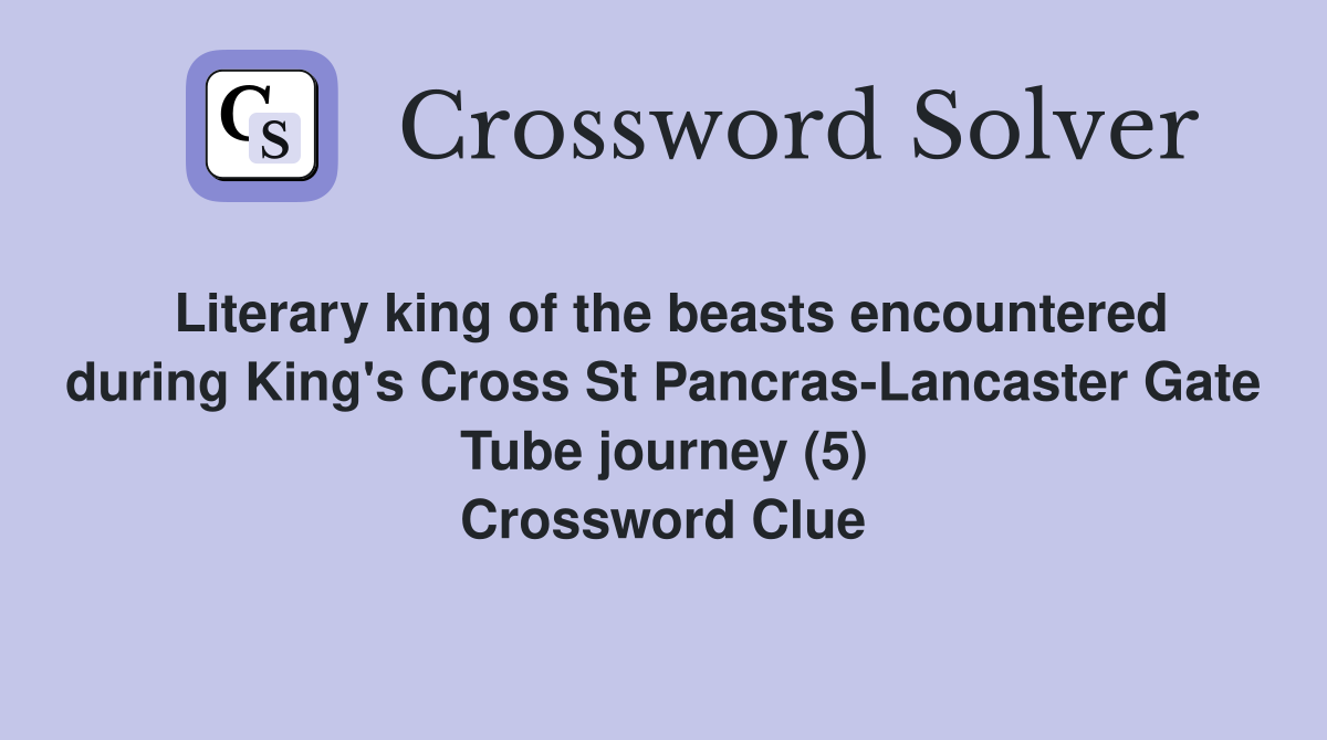 Literary king of the beasts encountered during King's Cross St Pancras-Lancaster Gate Tube journey (5) Crossword Clue