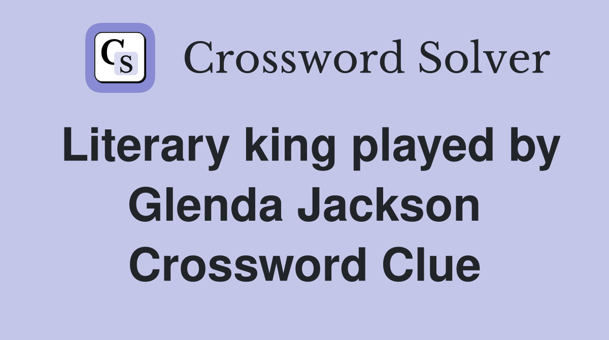 Literary king played by Glenda Jackson Crossword Clue