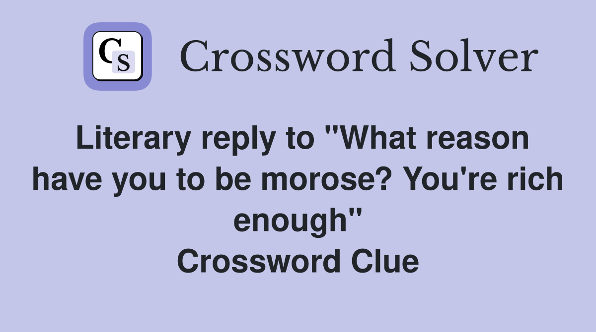 Literary reply to "What reason have you to be morose? You're rich enough" Crossword Clue