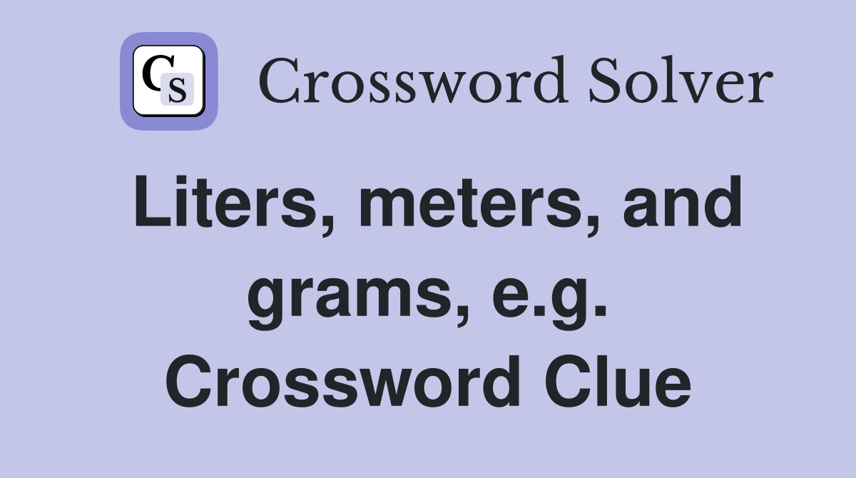 Liters, meters, and grams, e.g. Crossword Clue