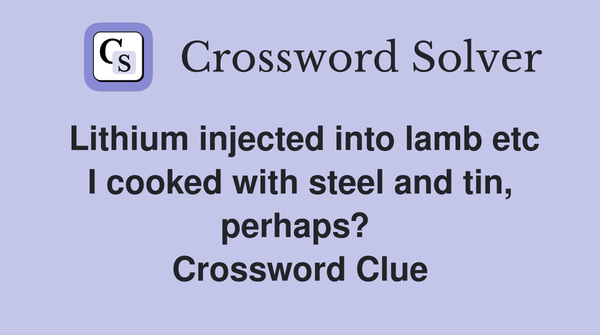Lithium injected into lamb etc I cooked with steel and tin, perhaps?  Crossword Clue