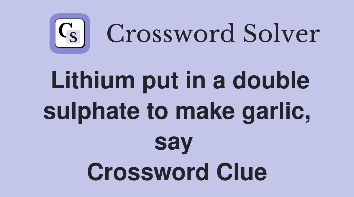 Lithium put in a double sulphate to make garlic, say  Crossword Clue