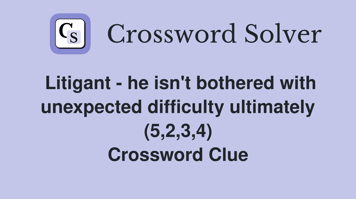 Litigant - he isn't bothered with unexpected difficulty ultimately (5,2,3,4) Crossword Clue