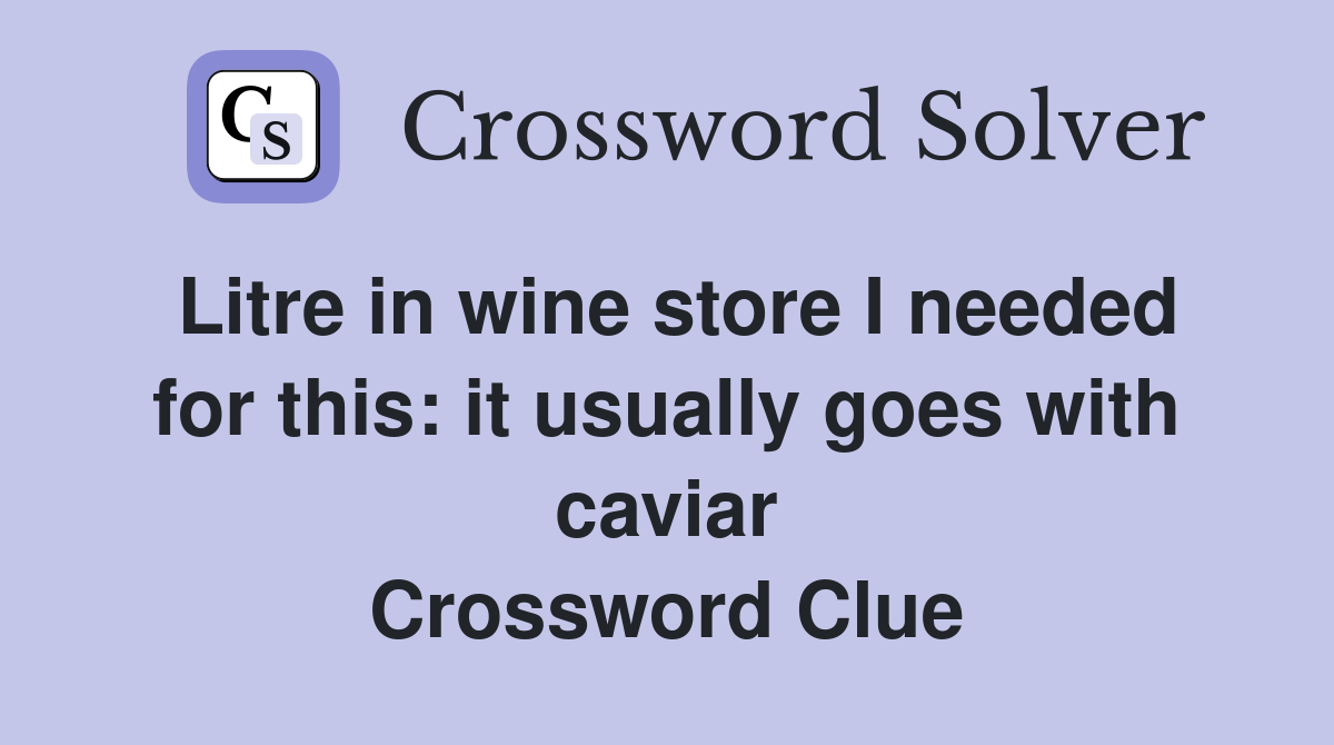 Litre in wine store I needed for this: it usually goes with caviar Crossword Clue
