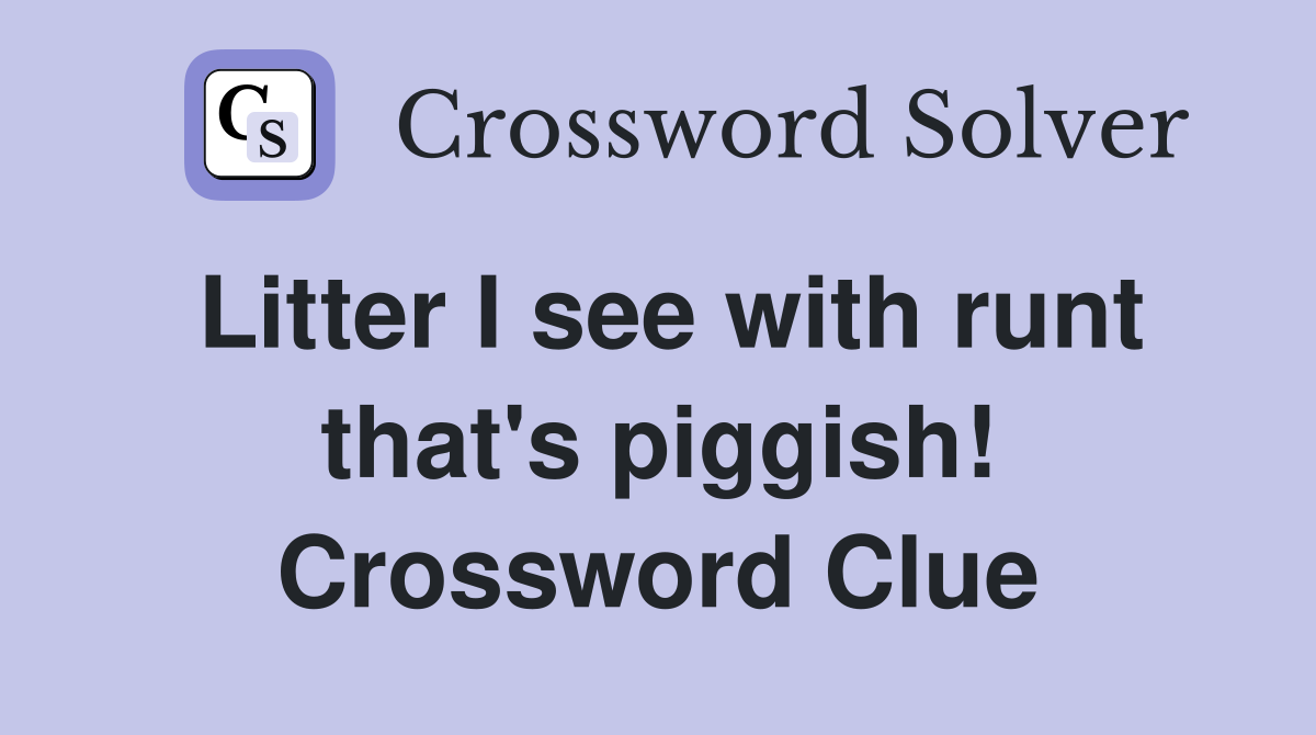 Litter I see with runt that's piggish! Crossword Clue