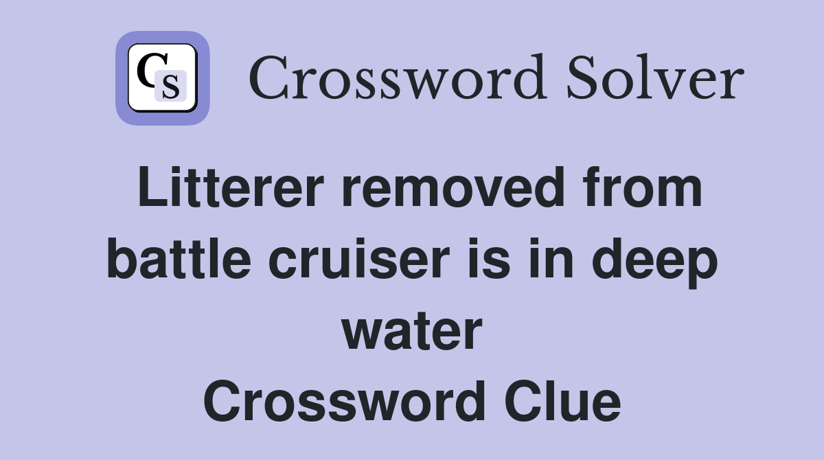 Litterer removed from battle cruiser is in deep water Crossword Clue