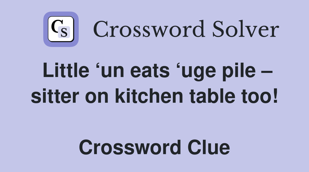 Little ‘un eats ‘uge pile – sitter on kitchen table too!  Crossword Clue