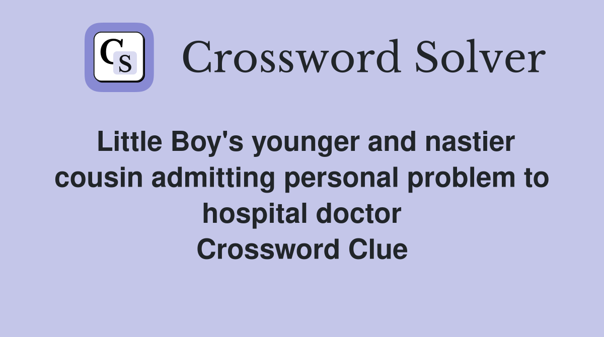 Little Boy's younger and nastier cousin admitting personal problem to hospital doctor Crossword Clue