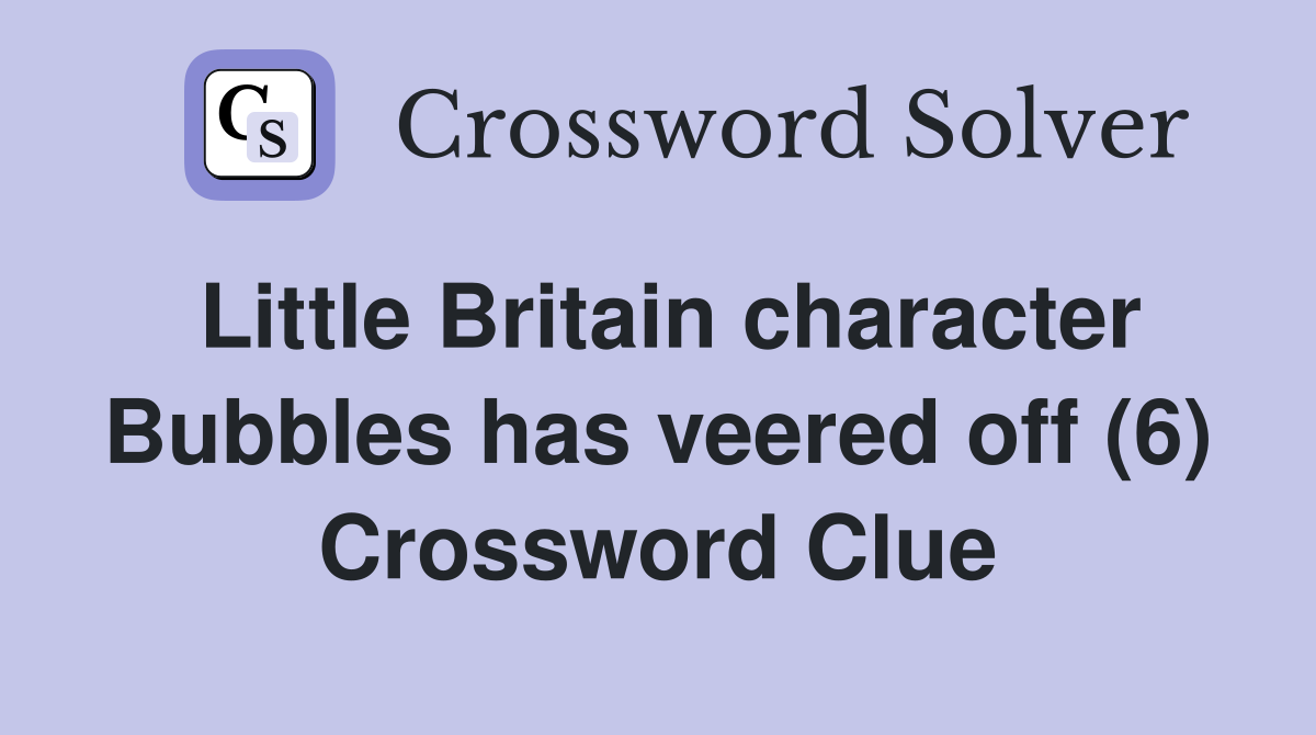 Little Britain character Bubbles has veered off (6) Crossword Clue