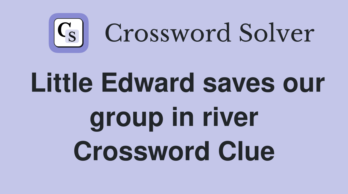 Little Edward saves our group in river Crossword Clue