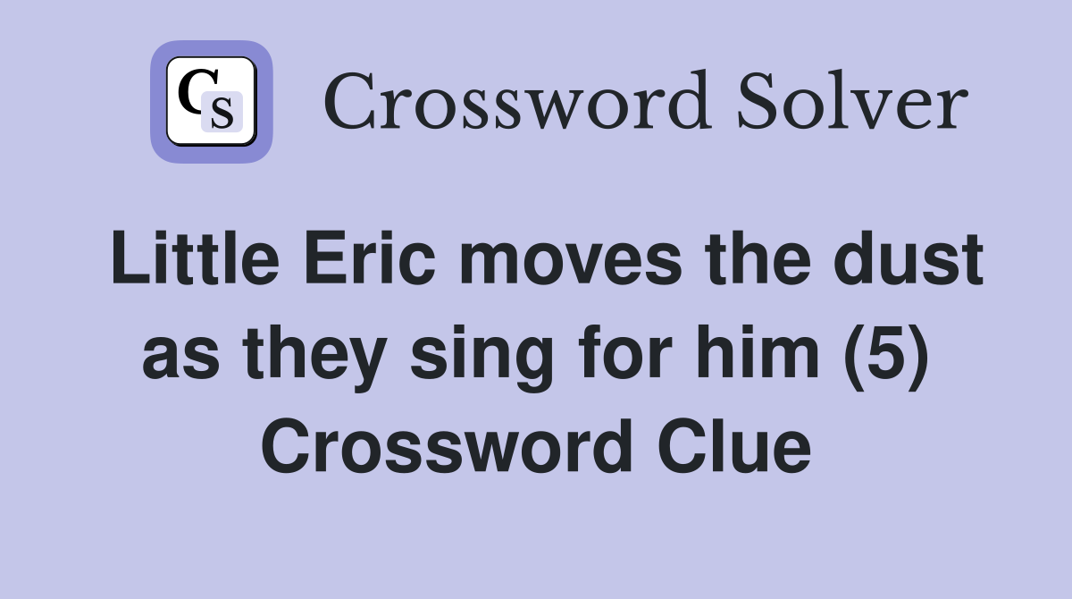 Little Eric moves the dust as they sing for him (5) Crossword Clue