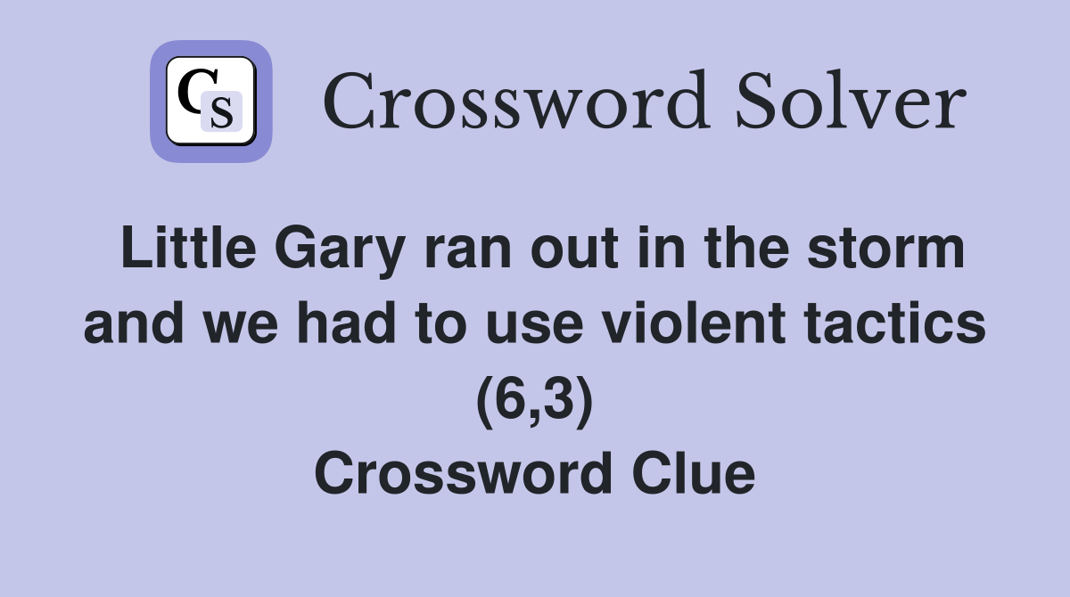 Little Gary ran out in the storm and we had to use violent tactics (6,3) Crossword Clue