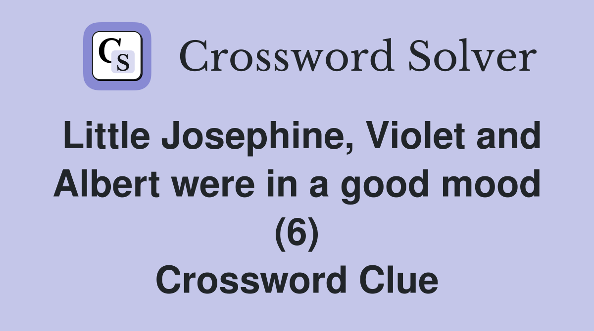Little Josephine, Violet and Albert were in a good mood (6) Crossword Clue