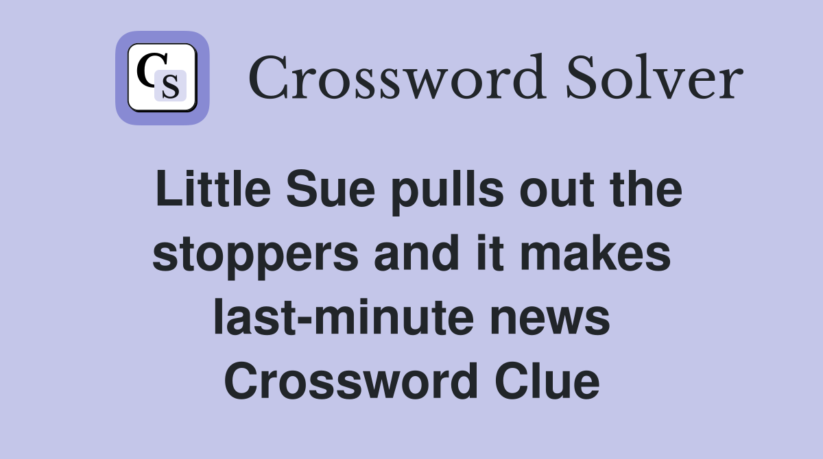 Little Sue pulls out the stoppers and it makes last-minute news Crossword Clue