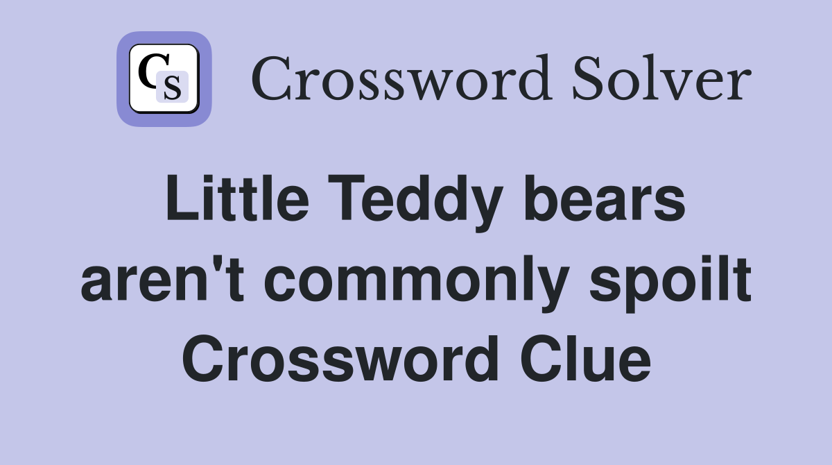 Little Teddy bears aren't commonly spoilt Crossword Clue