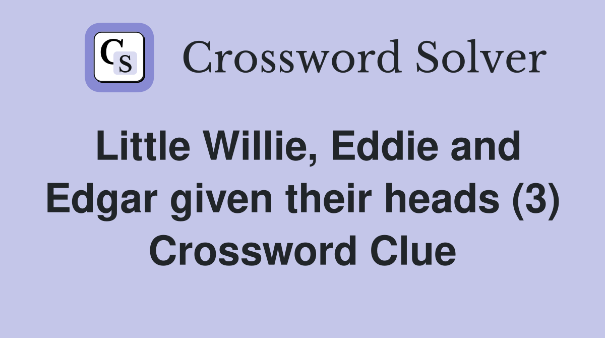 Little Willie, Eddie and Edgar given their heads (3) Crossword Clue