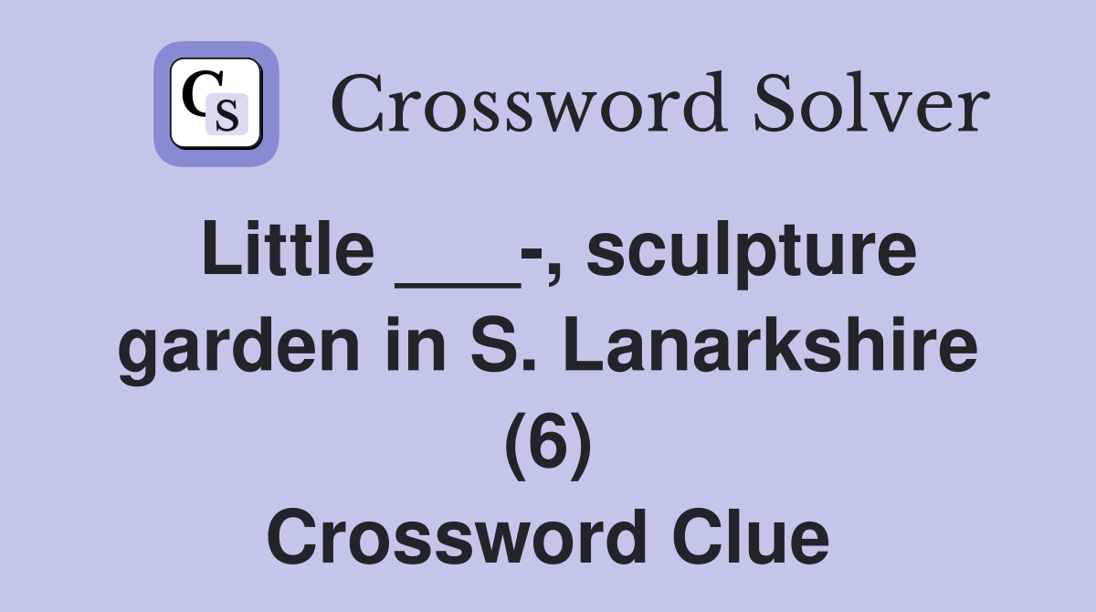 Little ___-, sculpture garden in S. Lanarkshire (6) Crossword Clue