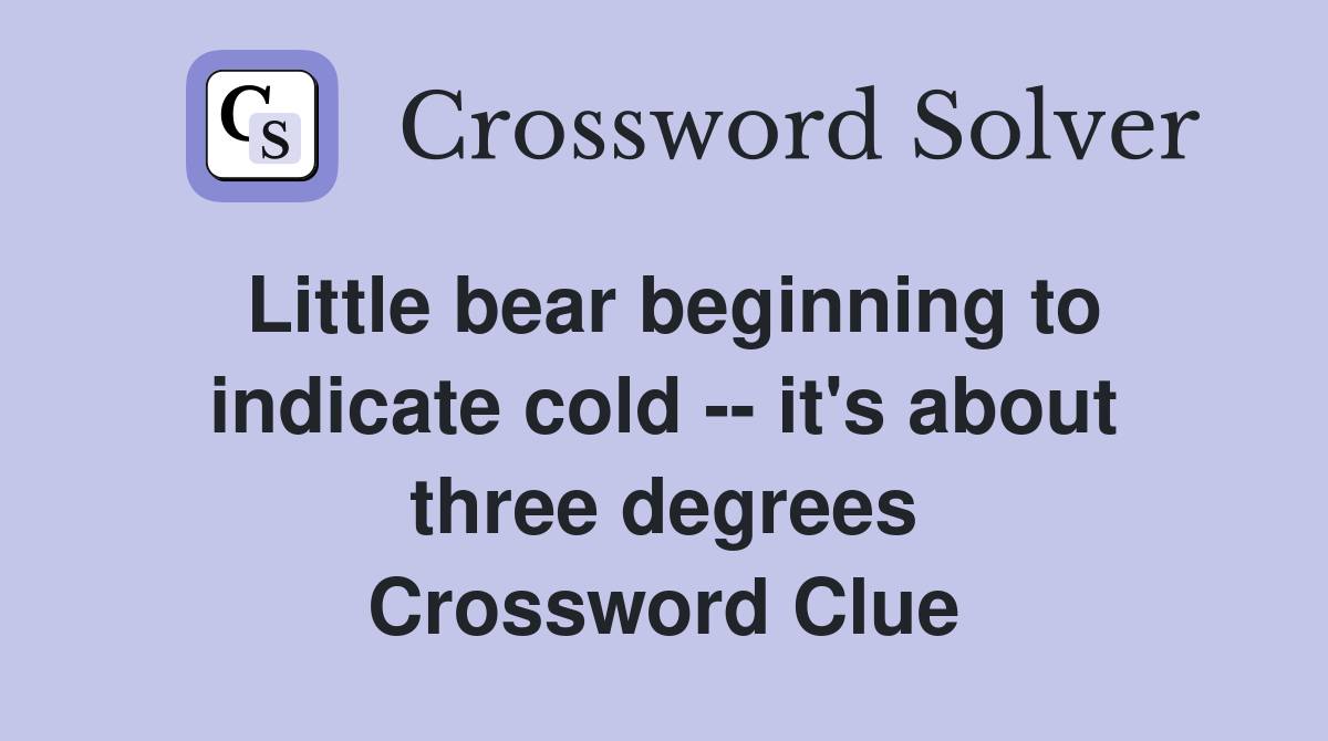 Little bear beginning to indicate cold -- it's about three degrees Crossword Clue