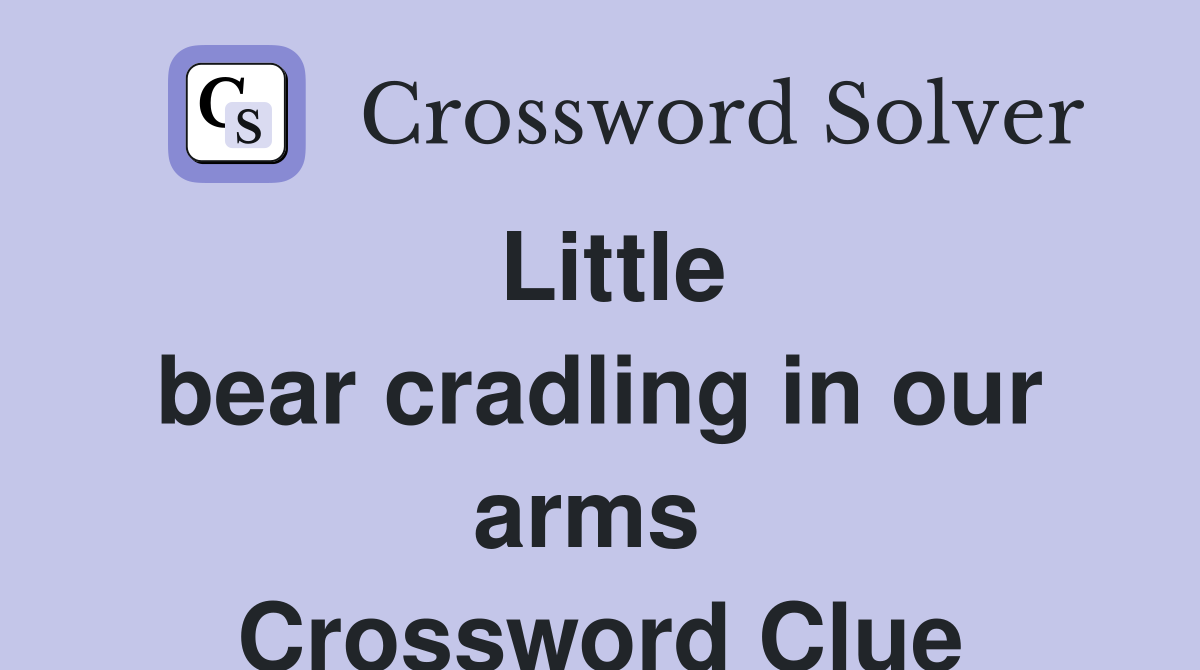 Little bear cradling in our arms  Crossword Clue