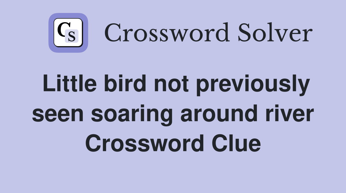 Little bird not previously seen soaring around river Crossword Clue