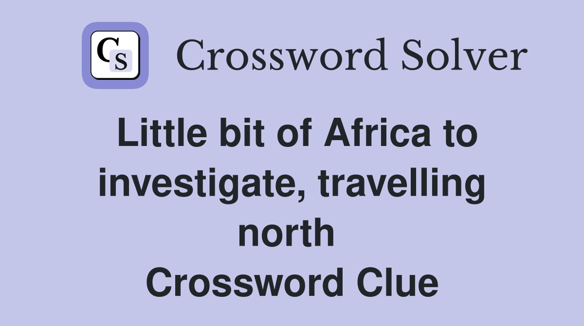Little bit of Africa to investigate, travelling north  Crossword Clue