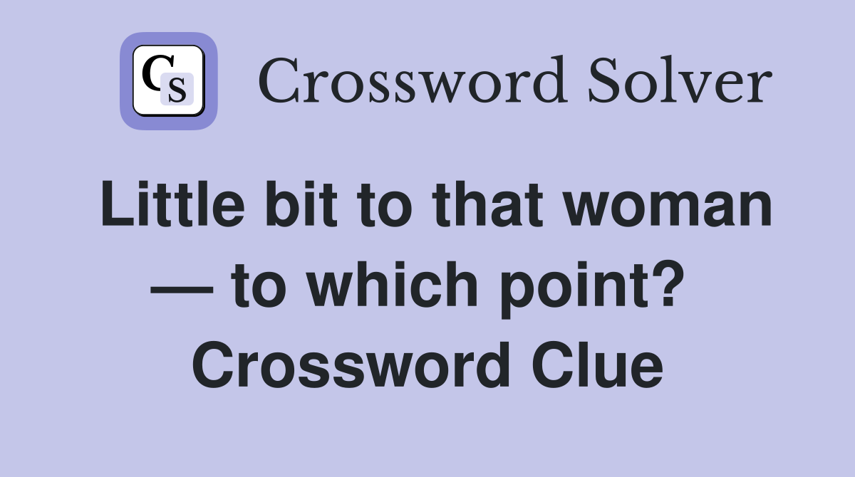 Little bit to that woman — to which point?  Crossword Clue
