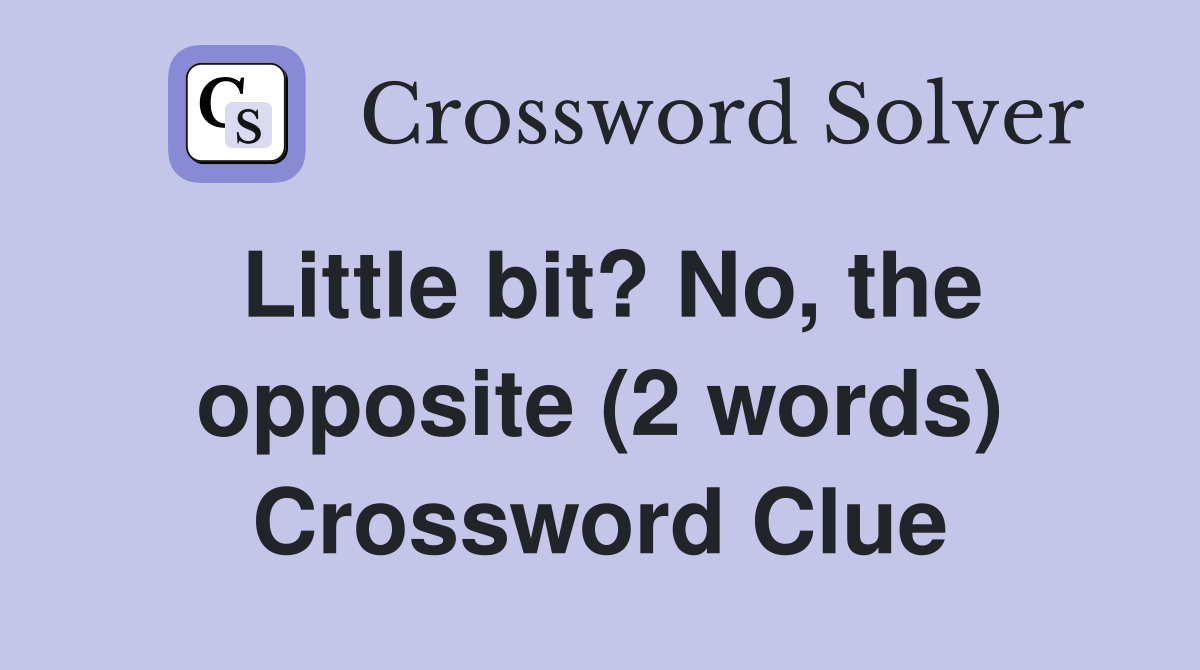Little bit? No, the opposite (2 words) Crossword Clue