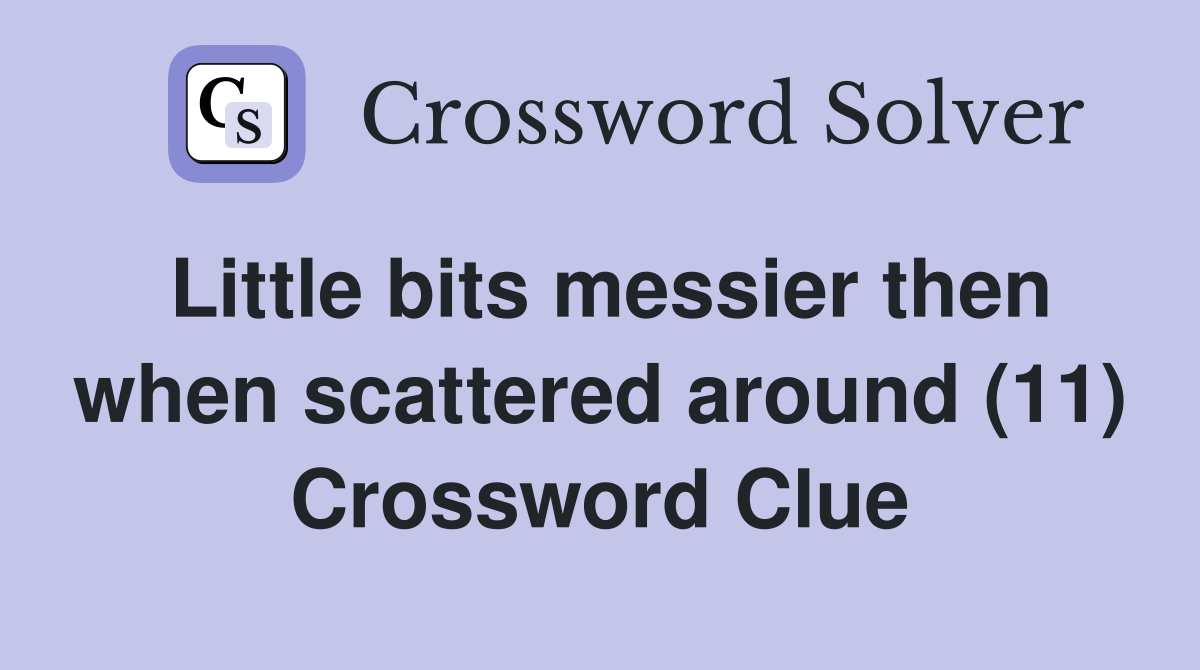 Little bits messier then when scattered around (11) Crossword Clue