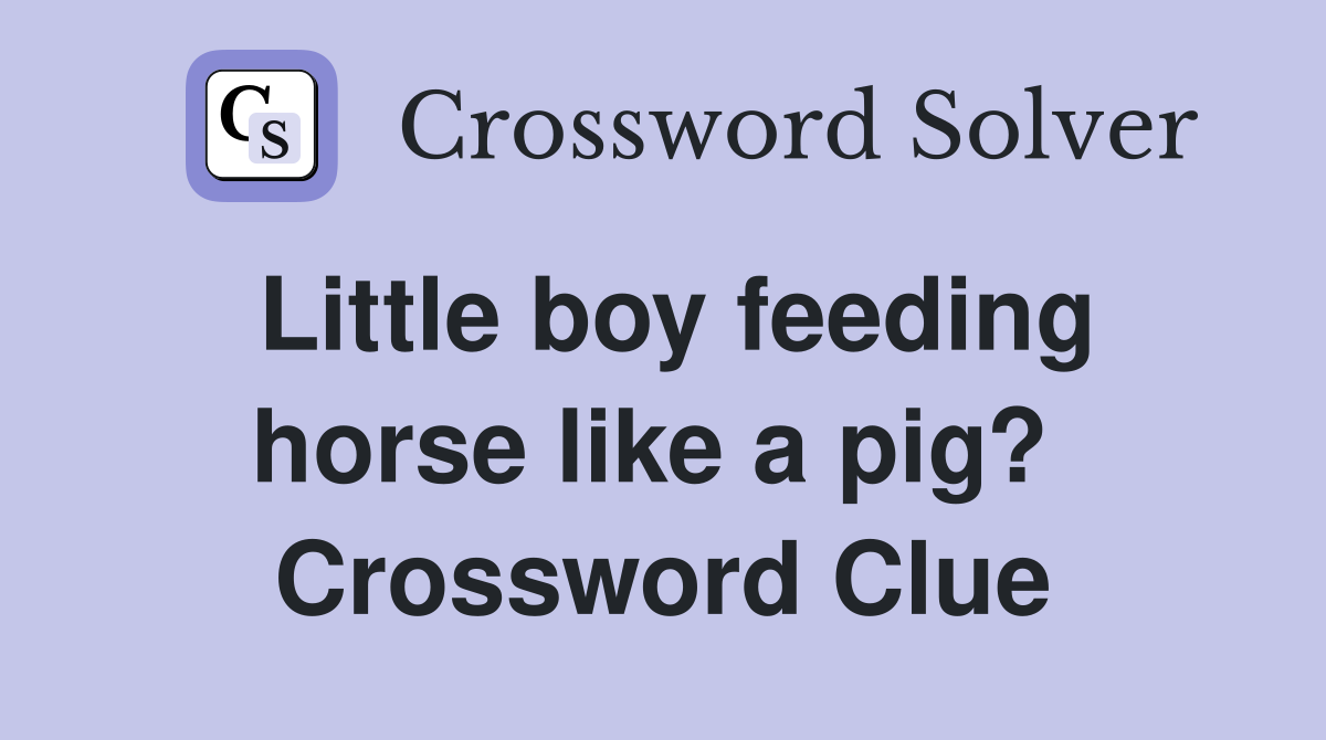 Little boy feeding horse like a pig?  Crossword Clue