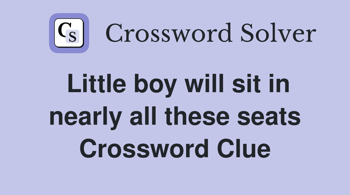 Little boy will sit in nearly all these seats Crossword Clue