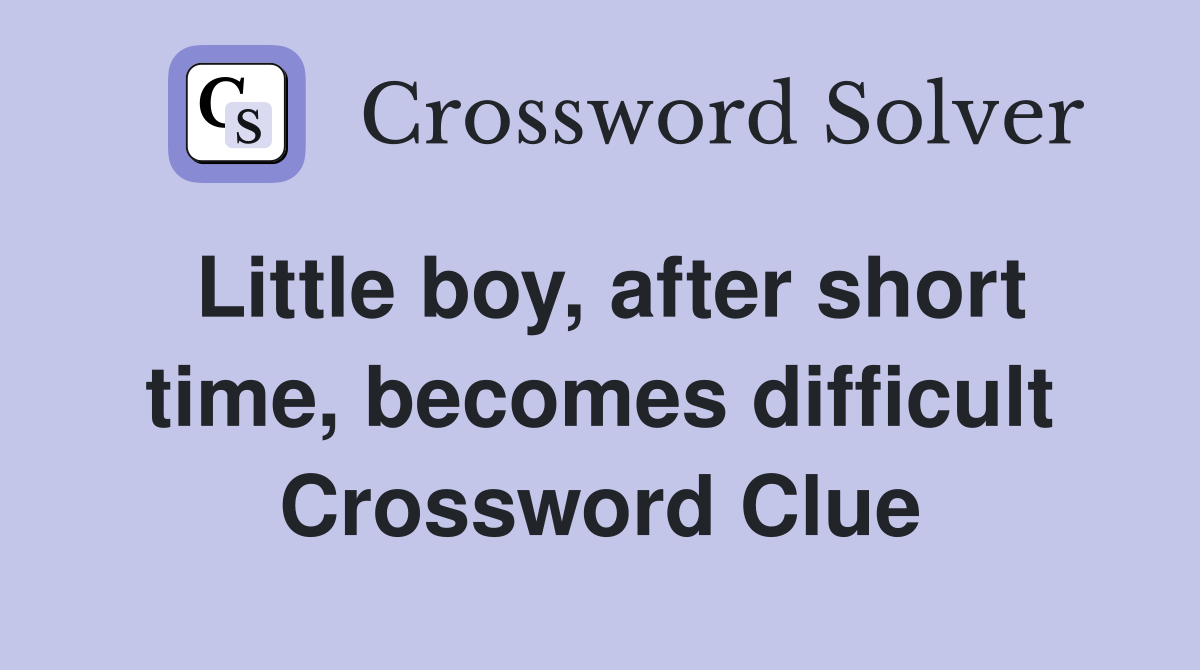 Little boy, after short time, becomes difficult Crossword Clue