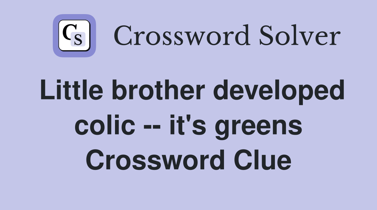 Little brother developed colic -- it's greens Crossword Clue
