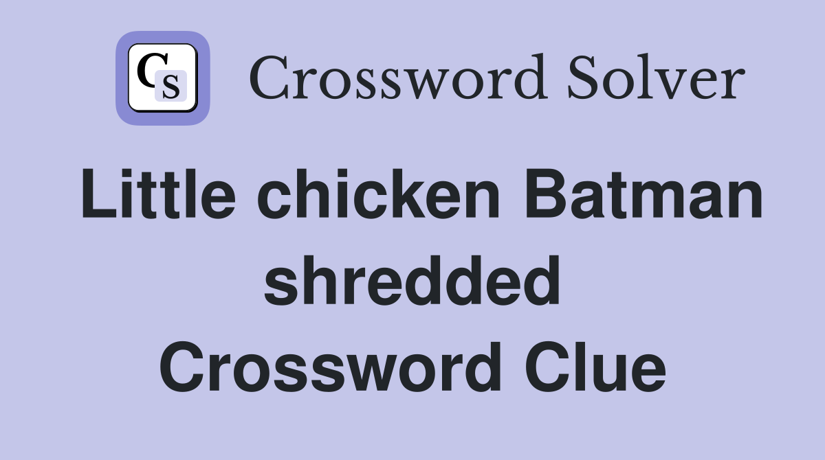 Little chicken Batman shredded Crossword Clue