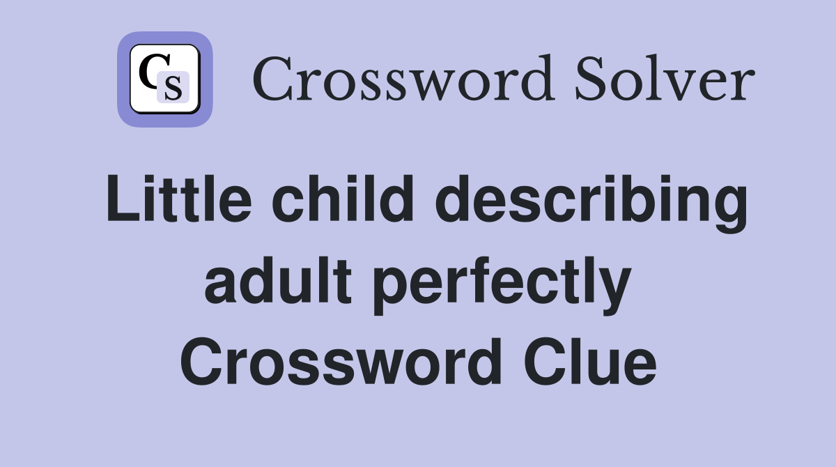 Little child describing adult perfectly Crossword Clue