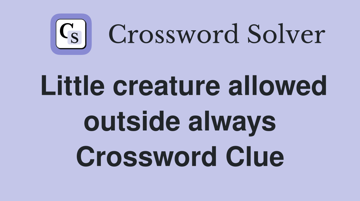 Little creature allowed outside always Crossword Clue