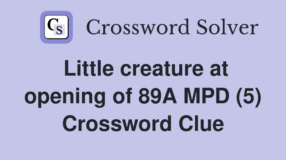 Little creature at opening of 89A MPD (5) Crossword Clue