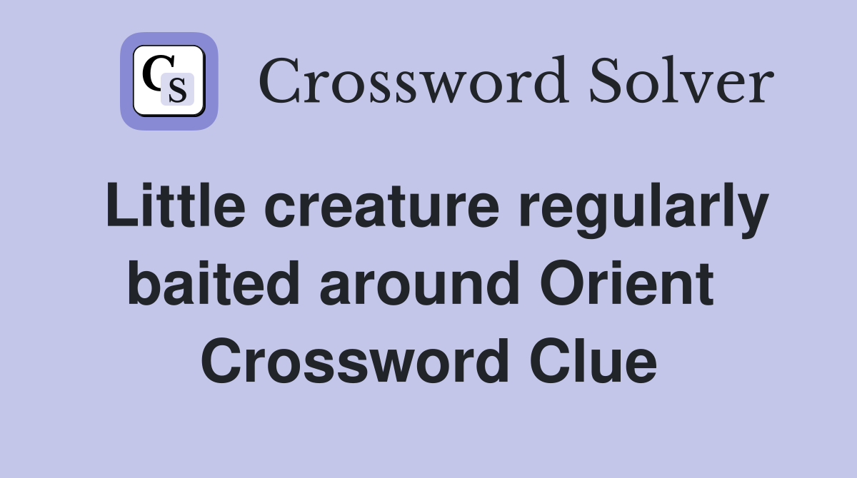Little creature regularly baited around Orient  Crossword Clue