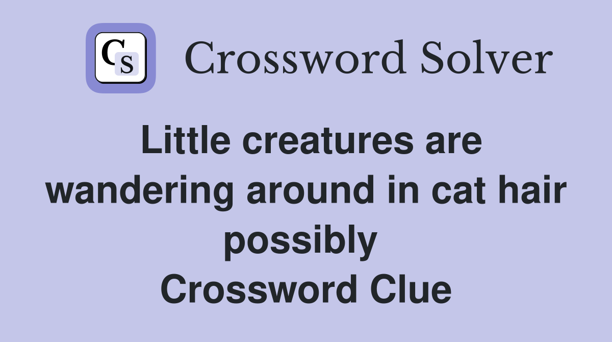 Little creatures are wandering around in cat hair possibly  Crossword Clue