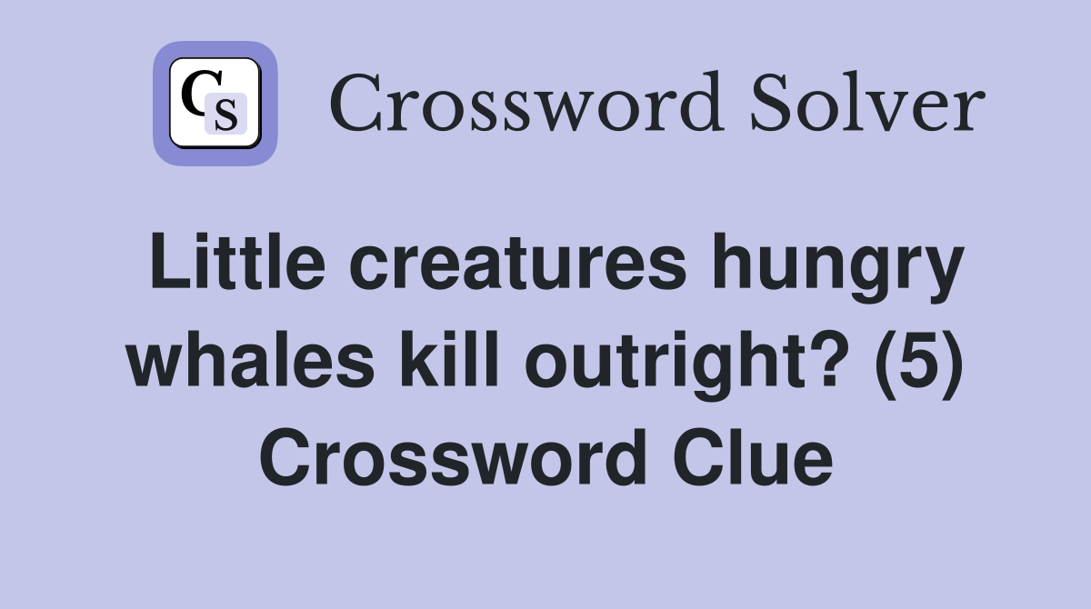 Little creatures hungry whales kill outright? (5) Crossword Clue