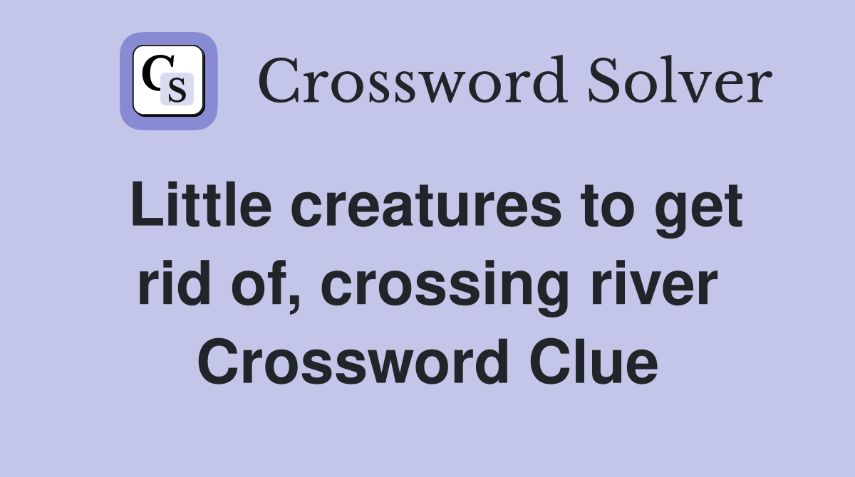 Little creatures to get rid of, crossing river Crossword Clue